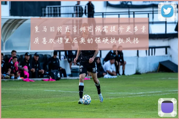 皇马旧将直言姆巴佩需提升更多素质喜欢穆里尼奥的强硬执教风格