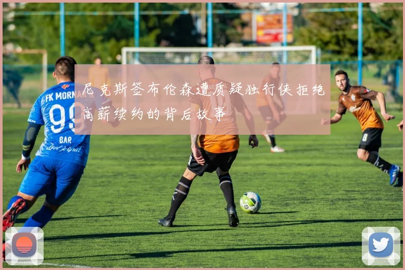 尼克斯签布伦森遭质疑独行侠拒绝高薪续约的背后故事