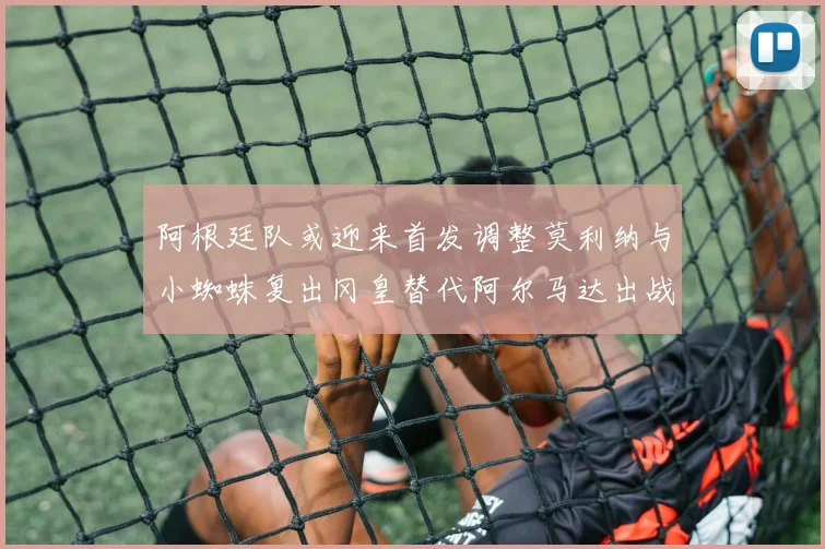 阿根廷队或迎来首发调整莫利纳与小蜘蛛复出冈皇替代阿尔马达出战