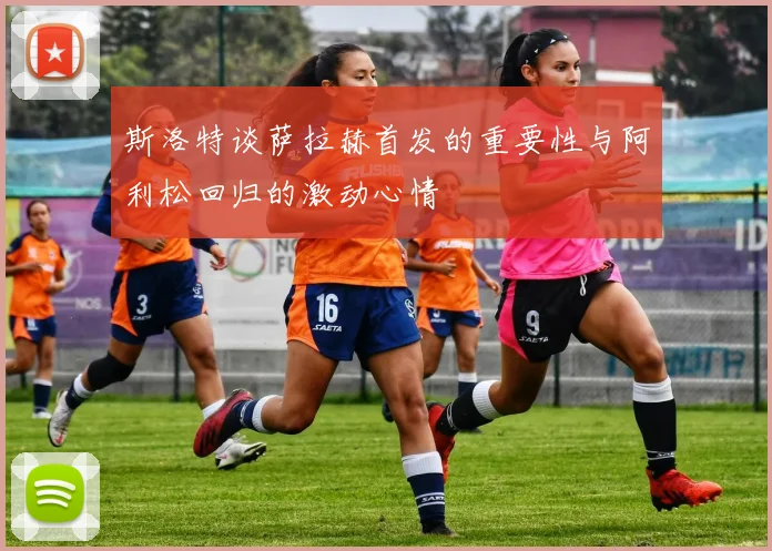 斯洛特谈萨拉赫首发的重要性与阿利松回归的激动心情