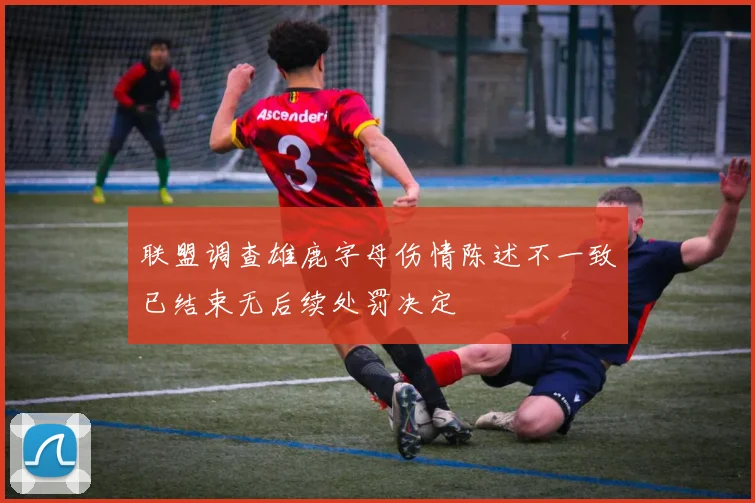 联盟调查雄鹿字母伤情陈述不一致已结束无后续处罚决定