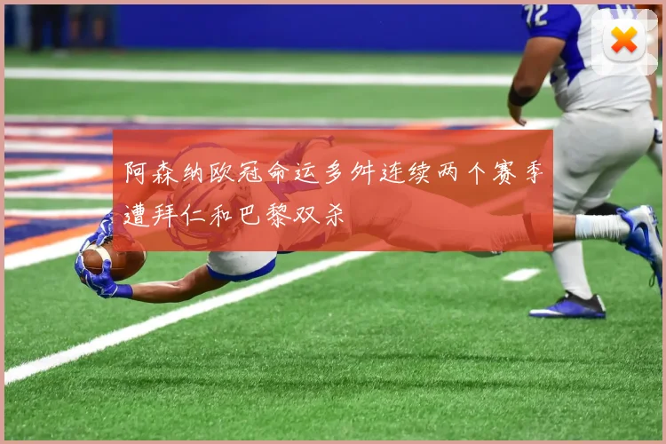 阿森纳欧冠命运多舛连续两个赛季遭拜仁和巴黎双杀