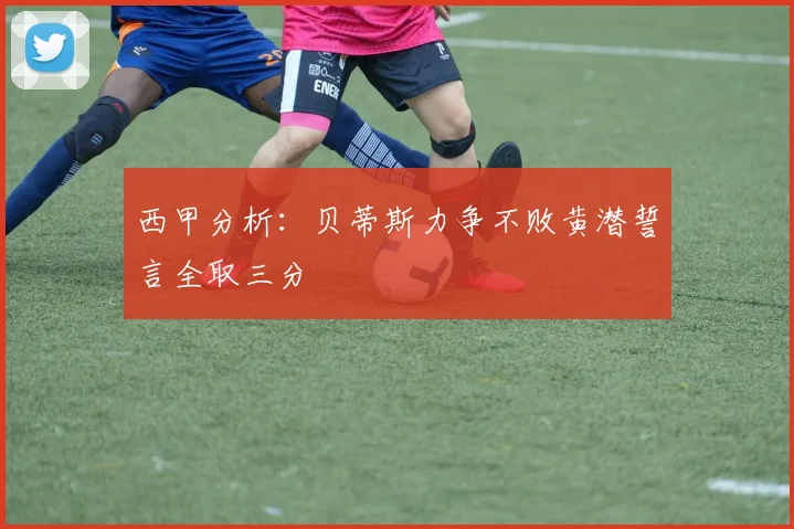 西甲分析：贝蒂斯力争不败黄潜誓言全取三分