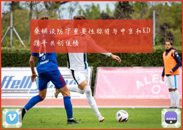 桑顿谈防守重要性称将与申京和KD携手共创佳绩