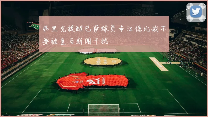 弗里克提醒巴萨球员专注德比战不要被皇马新闻干扰