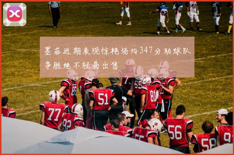 墨菲近期表现惊艳场均347分助球队争胜绝不轻易出售