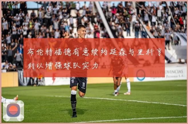 布伦特福德有意续约延森与里科亨利以增强球队实力