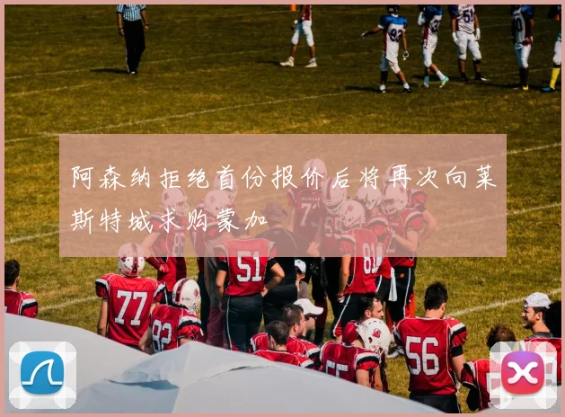 阿森纳拒绝首份报价后将再次向莱斯特城求购蒙加