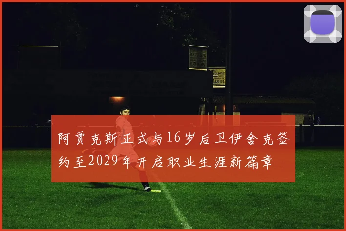 阿贾克斯正式与16岁后卫伊舍克签约至2029年开启职业生涯新篇章
