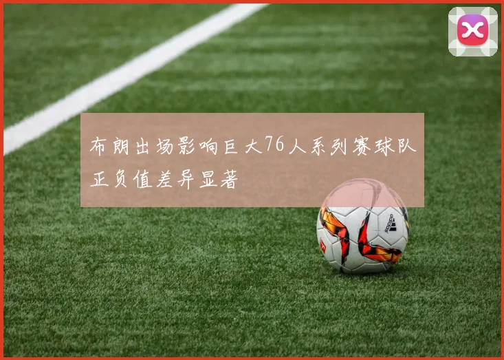 布朗出场影响巨大76人系列赛球队正负值差异显著